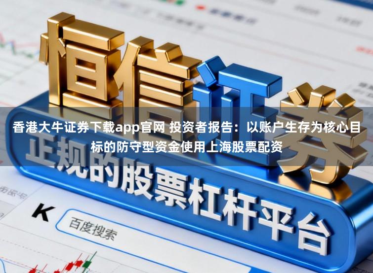 香港大牛证券下载app官网 投资者报告:以账户生存为核心目标的防守型资金使用上海股票配资