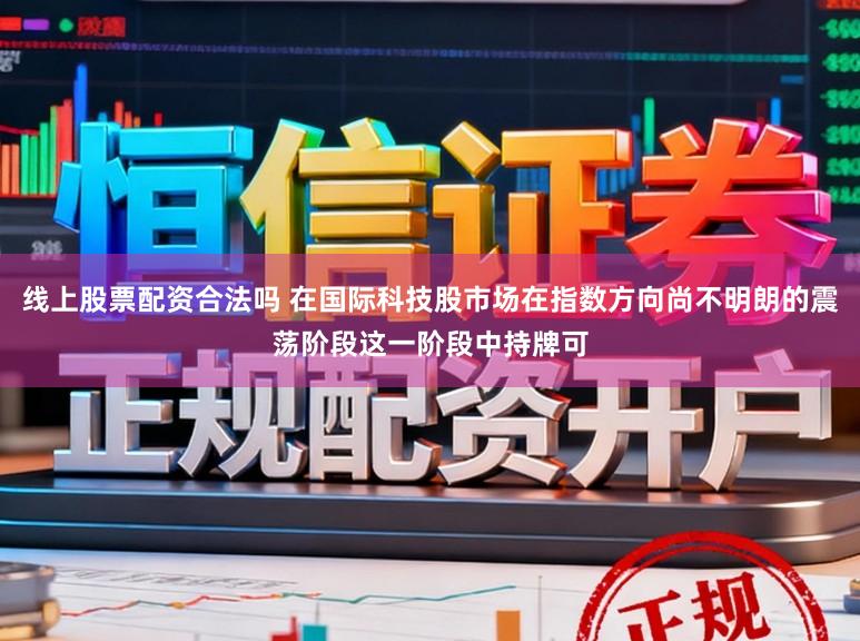 线上股票配资合法吗 在国际科技股市场在指数方向尚不明朗的震荡阶段这一阶段中持牌可