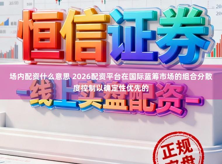 场内配资什么意思 2026配资平台在国际蓝筹市场的组合分散度控制以确定性优先的
