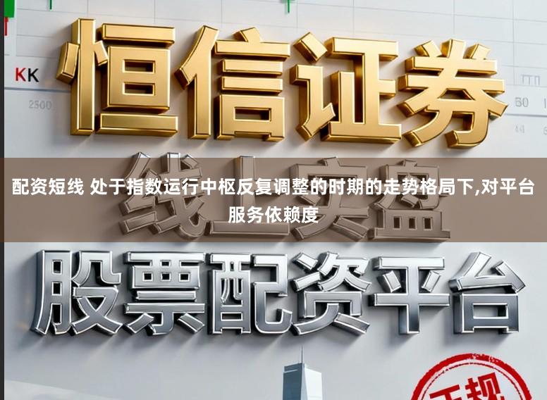 配资短线 处于指数运行中枢反复调整的时期的走势格局下,对平台服务依赖度