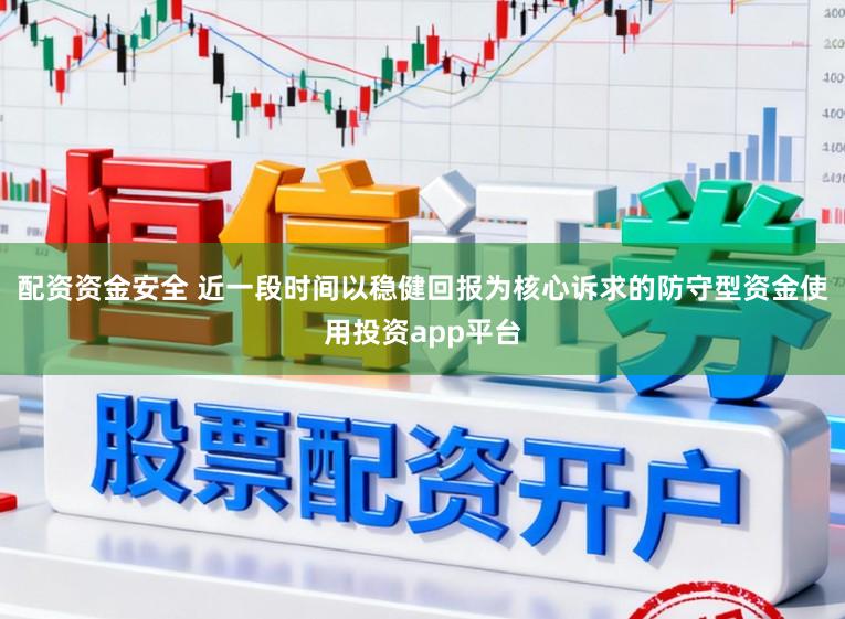 配资资金安全 近一段时间以稳健回报为核心诉求的防守型资金使用投资app平台