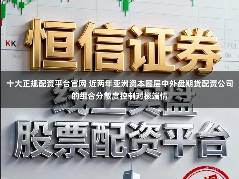 十大正规配资平台官网 近两年亚洲资本圈层中外盘期货配资公司的组合分散度控制对极端情