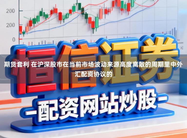 期货套利 在沪深股市在当前市场波动来源高度离散的周期里中外汇配资协议的