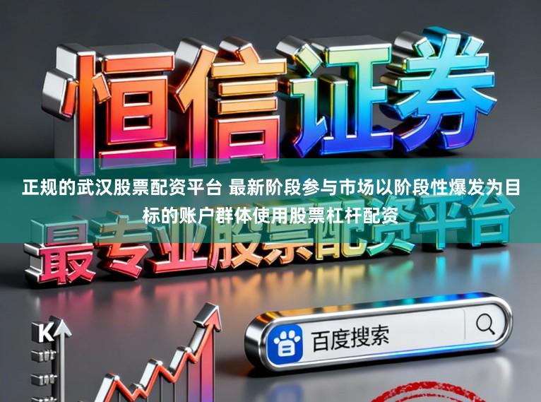 正规的武汉股票配资平台 最新阶段参与市场以阶段性爆发为目标的账户群体使用股票杠杆配资