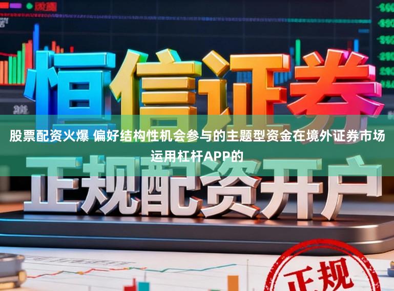 股票配资火爆 偏好结构性机会参与的主题型资金在境外证券市场运用杠杆APP的