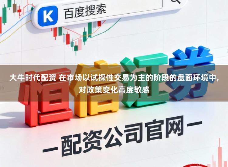 大牛时代配资 在市场以试探性交易为主的阶段的盘面环境中，对政策变化高度敏感