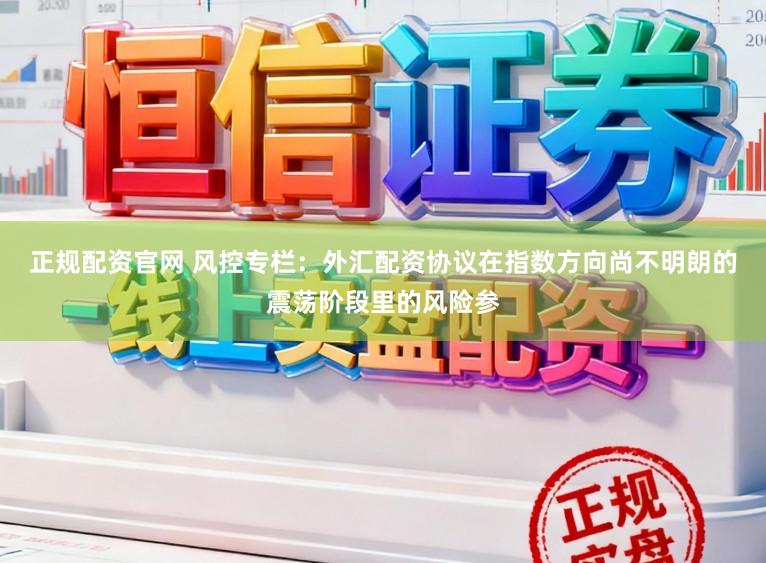 正规配资官网 风控专栏：外汇配资协议在指数方向尚不明朗的震荡阶段里的风险参