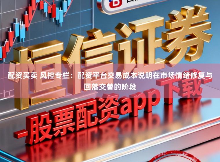 配资买卖 风控专栏：配资平台交易成本说明在市场情绪修复与回落交替的阶段