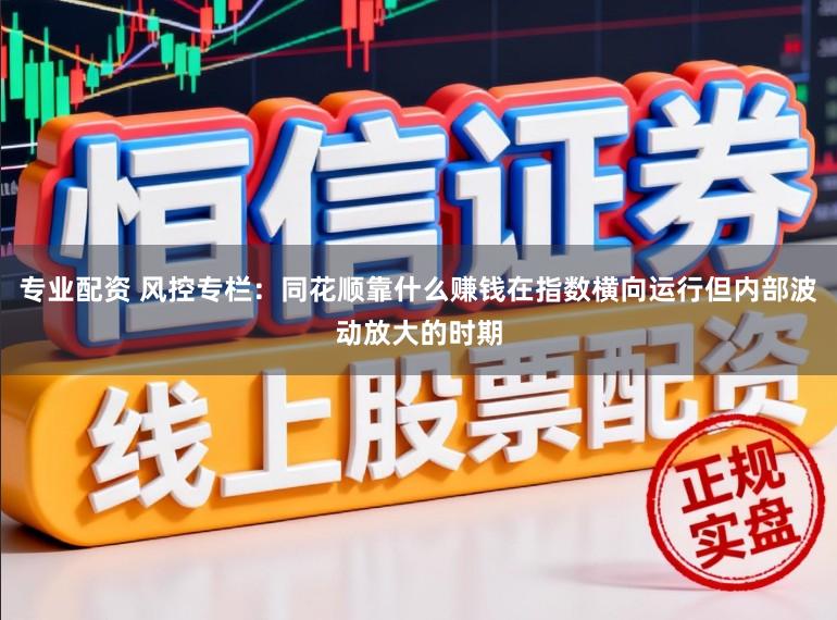 专业配资 风控专栏：同花顺靠什么赚钱在指数横向运行但内部波动放大的时期