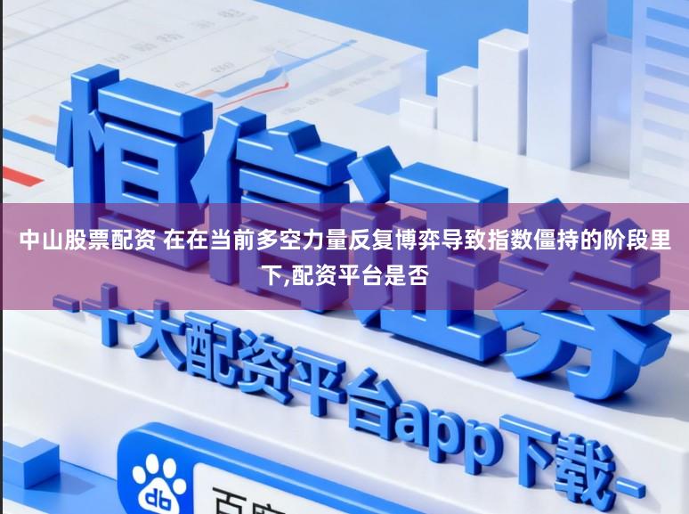 中山股票配资 在在当前多空力量反复博弈导致指数僵持的阶段里下，配资平台是否