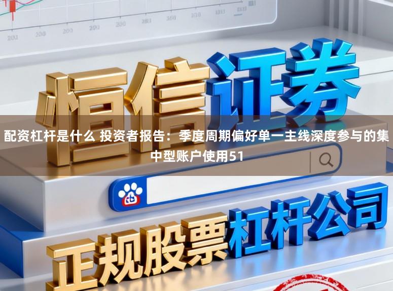 配资杠杆是什么 投资者报告：季度周期偏好单一主线深度参与的集中型账户使用51