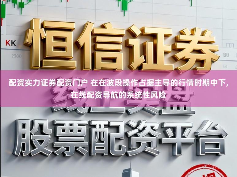 配资实力证券配资门户 在在波段操作占据主导的行情时期中下，在线配资导航的系统性风险