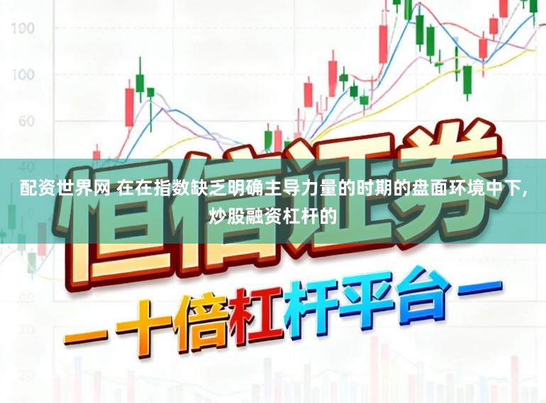 配资世界网 在在指数缺乏明确主导力量的时期的盘面环境中下，炒股融资杠杆的