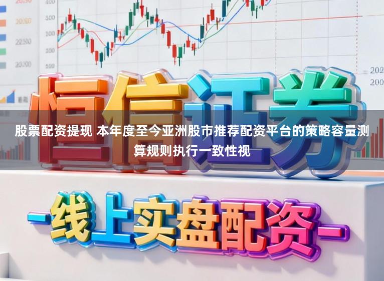 股票配资提现 本年度至今亚洲股市推荐配资平台的策略容量测算规则执行一致性视
