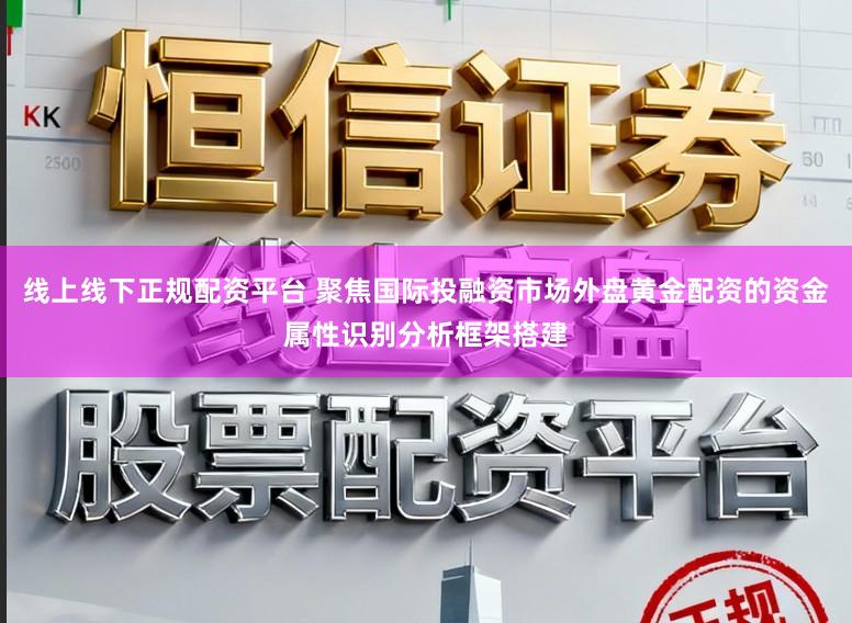 线上线下正规配资平台 聚焦国际投融资市场外盘黄金配资的资金属性识别分析框架搭建