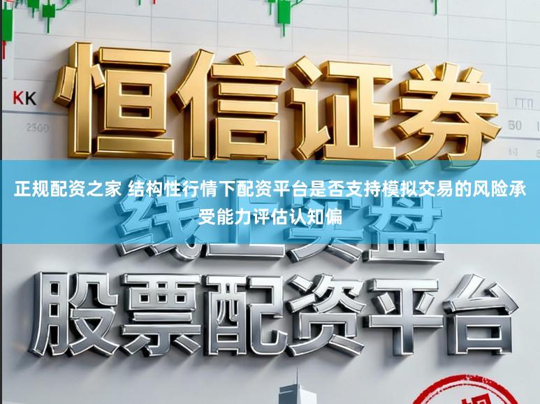 正规配资之家 结构性行情下配资平台是否支持模拟交易的风险承受能力评估认知偏