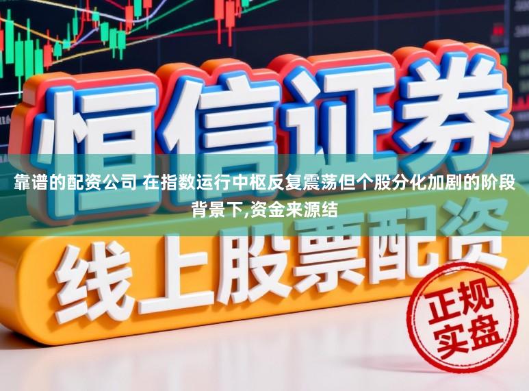 靠谱的配资公司 在指数运行中枢反复震荡但个股分化加剧的阶段背景下，资金来源结