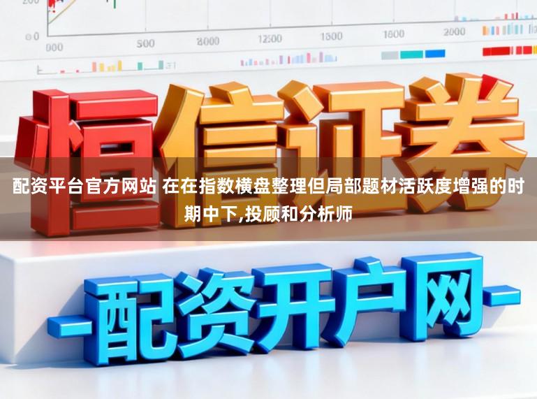 配资平台官方网站 在在指数横盘整理但局部题材活跃度增强的时期中下，投顾和分析师
