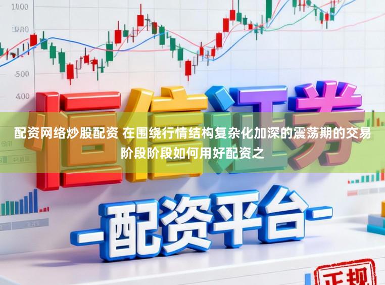 配资网络炒股配资 在围绕行情结构复杂化加深的震荡期的交易阶段阶段如何用好配资之