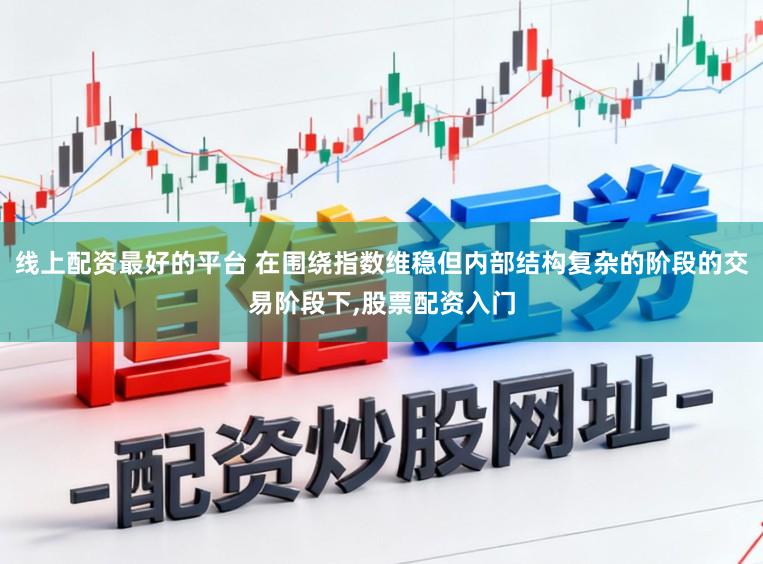 线上配资最好的平台 在围绕指数维稳但内部结构复杂的阶段的交易阶段下，股票配资入门