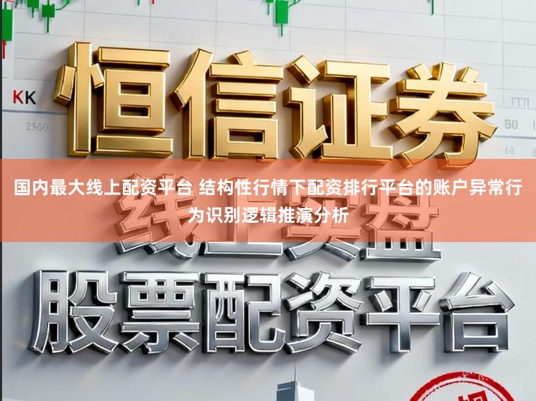 国内最大线上配资平台 结构性行情下配资排行平台的账户异常行为识别逻辑推演分析
