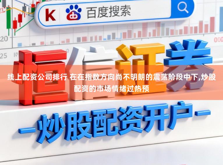 线上配资公司排行 在在指数方向尚不明朗的震荡阶段中下，炒股配资的市场情绪过热预