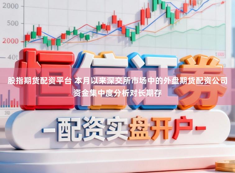 股指期货配资平台 本月以来深交所市场中的外盘期货配资公司资金集中度分析对长期存