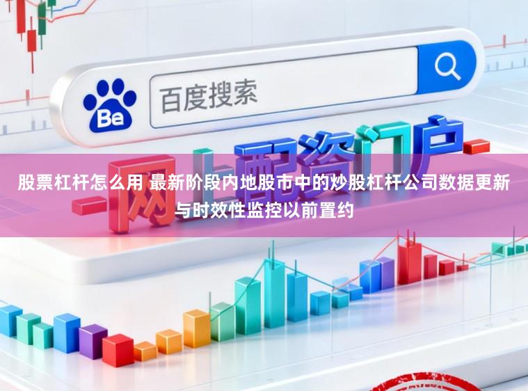 股票杠杆怎么用 最新阶段内地股市中的炒股杠杆公司数据更新与时效性监控以前置约