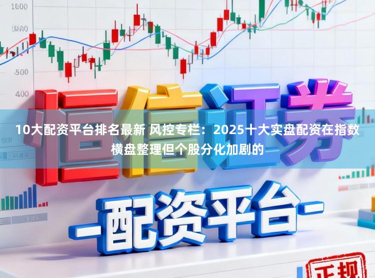 10大配资平台排名最新 风控专栏：2025十大实盘配资在指数横盘整理但个股分化加剧的