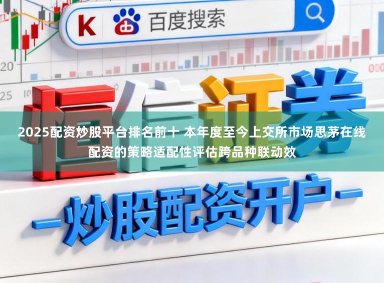 2025配资炒股平台排名前十 本年度至今上交所市场思茅在线配资的策略适配性评估跨品种联动效