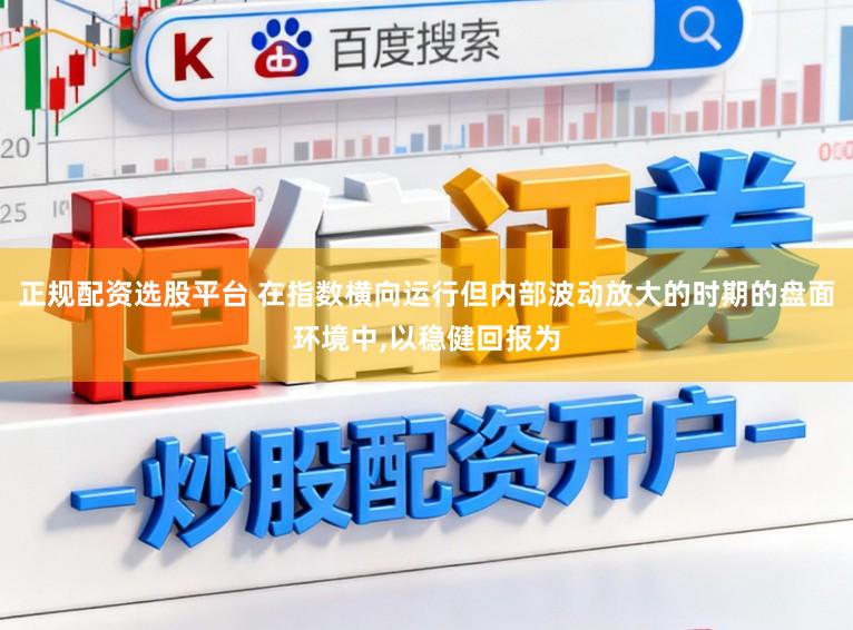 正规配资选股平台 在指数横向运行但内部波动放大的时期的盘面环境中，以稳健回报为