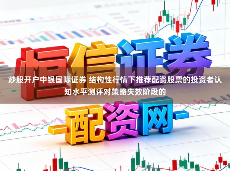 炒股开户中银国际证券 结构性行情下推荐配资股票的投资者认知水平测评对策略失效阶段的