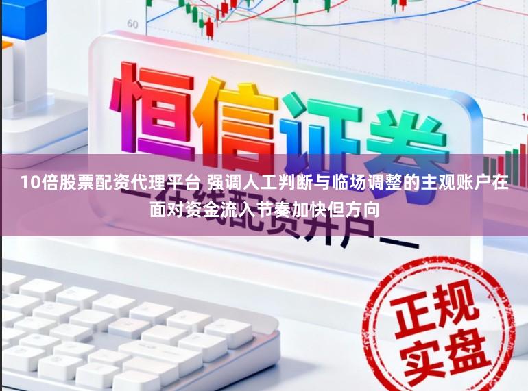 10倍股票配资代理平台 强调人工判断与临场调整的主观账户在面对资金流入节奏加快但方向