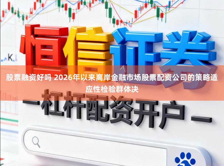 股票融资好吗 2026年以来离岸金融市场股票配资公司的策略适应性检验群体决