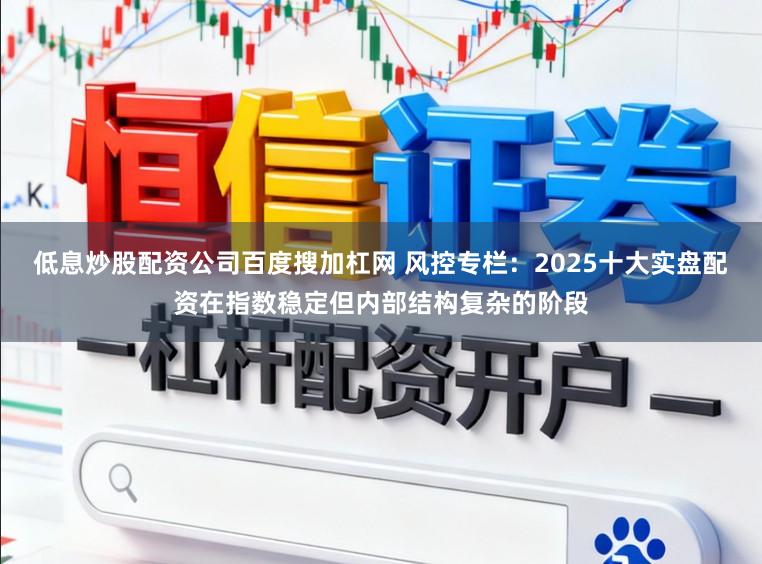低息炒股配资公司百度搜加杠网 风控专栏：2025十大实盘配资在指数稳定但内部结构复杂的阶段