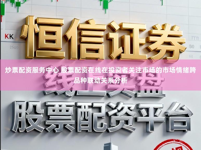炒票配资服务中心 股票配资在线在投资者关注市场的市场情绪跨品种联动关系分析