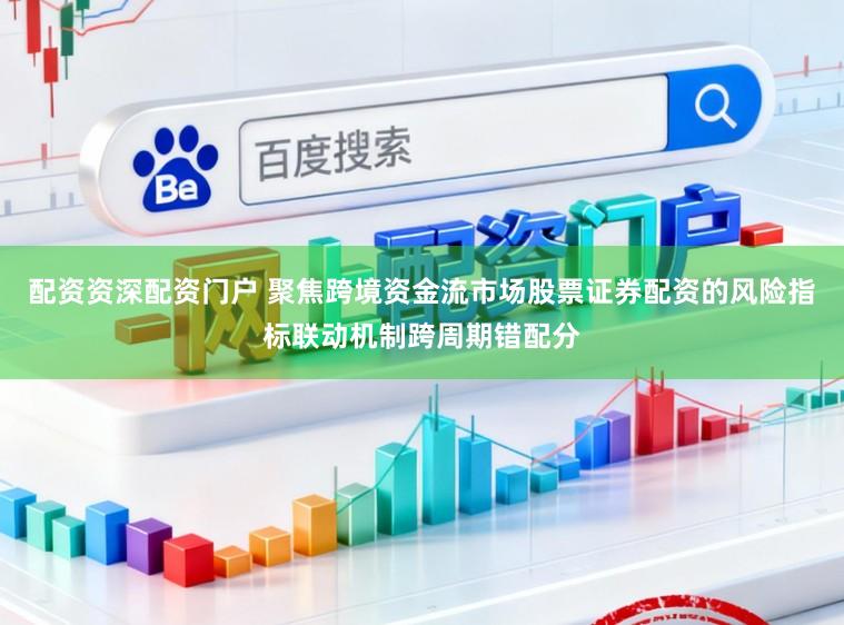 配资资深配资门户 聚焦跨境资金流市场股票证券配资的风险指标联动机制跨周期错配分