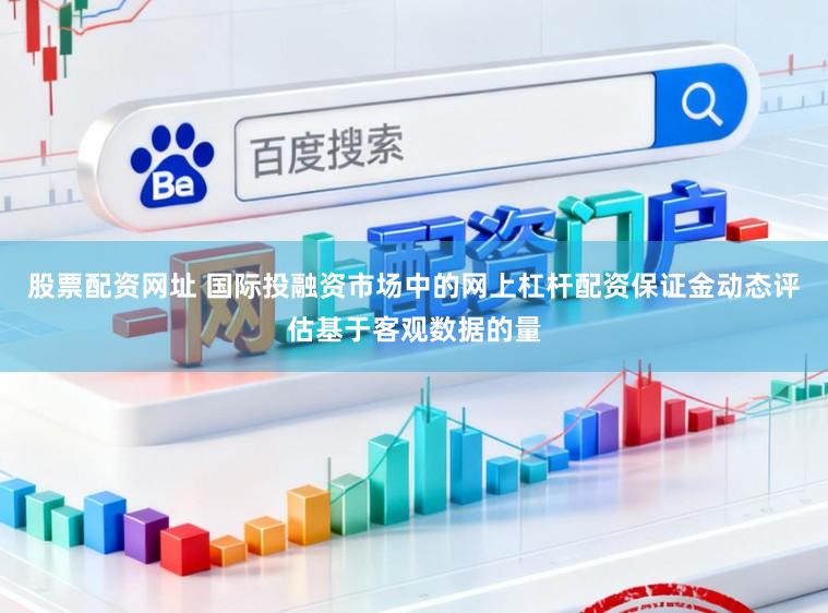 股票配资网址 国际投融资市场中的网上杠杆配资保证金动态评估基于客观数据的量
