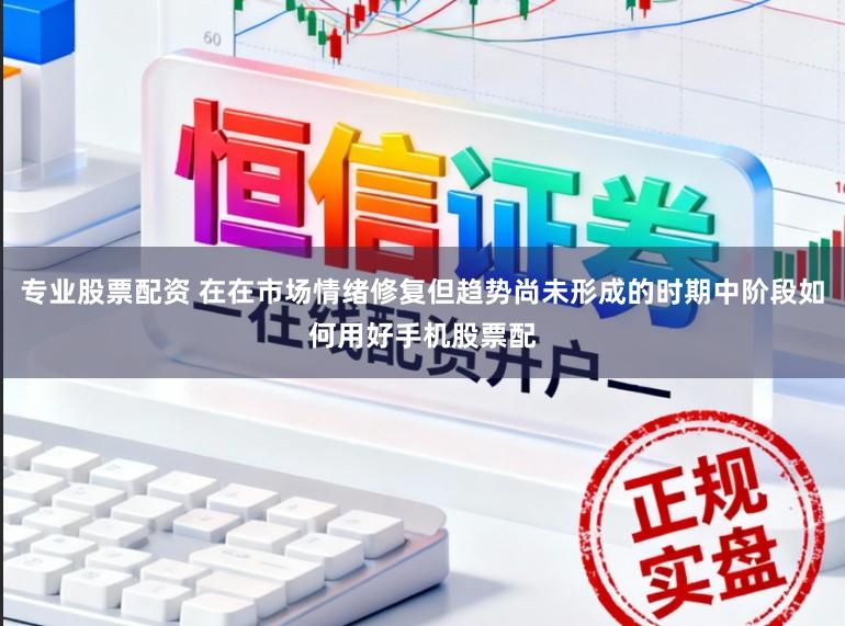 专业股票配资 在在市场情绪修复但趋势尚未形成的时期中阶段如何用好手机股票配