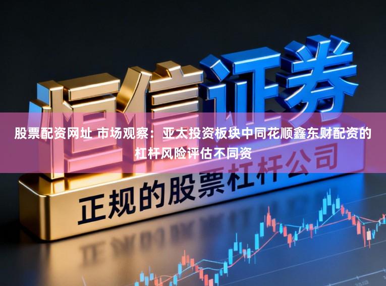 股票配资网址 市场观察：亚太投资板块中同花顺鑫东财配资的杠杆风险评估不同资