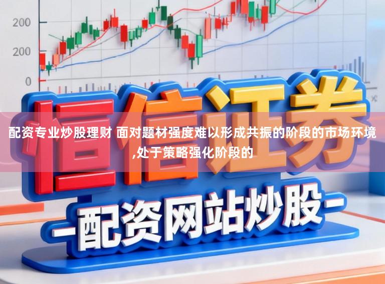 配资专业炒股理财 面对题材强度难以形成共振的阶段的市场环境，处于策略强化阶段的