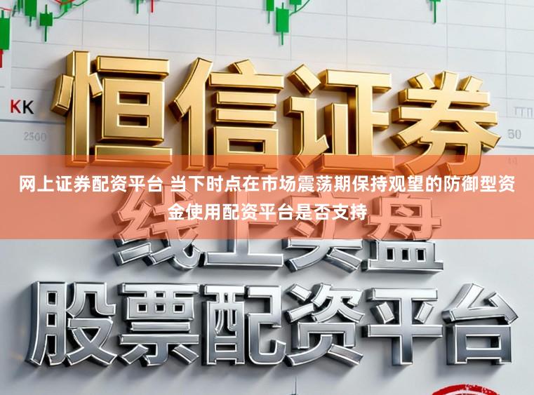网上证券配资平台 当下时点在市场震荡期保持观望的防御型资金使用配资平台是否支持
