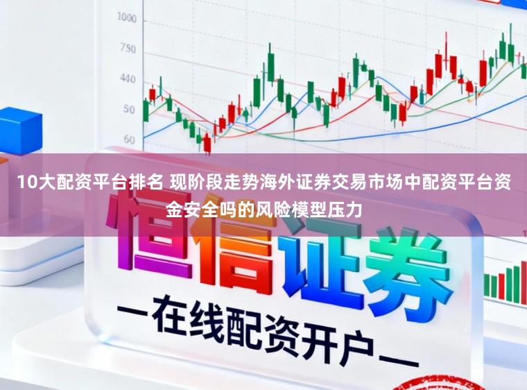 10大配资平台排名 现阶段走势海外证券交易市场中配资平台资金安全吗的风险模型压力