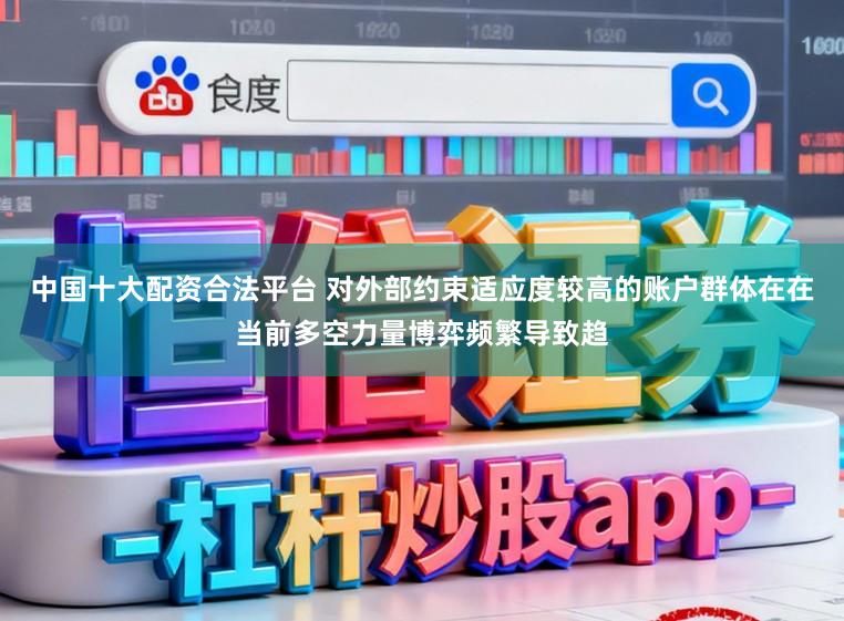 中国十大配资合法平台 对外部约束适应度较高的账户群体在在当前多空力量博弈频繁导致趋