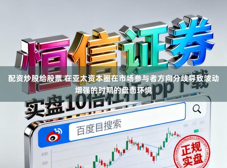 配资炒股给股票 在亚太资本圈在市场参与者方向分歧导致波动增强的时期的盘面环境