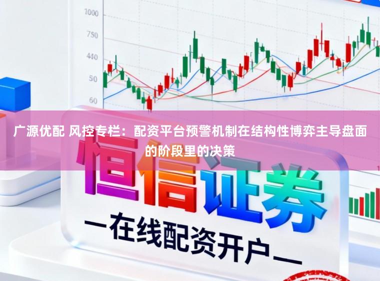 广源优配 风控专栏：配资平台预警机制在结构性博弈主导盘面的阶段里的决策