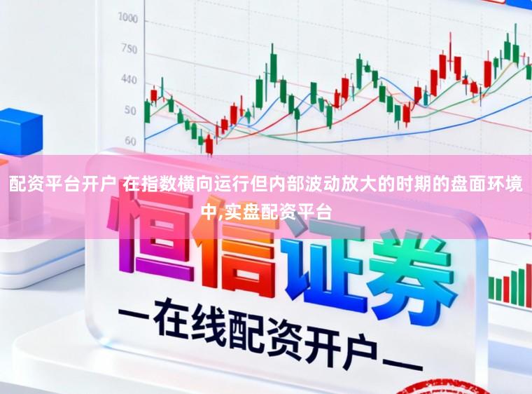 配资平台开户 在指数横向运行但内部波动放大的时期的盘面环境中，实盘配资平台
