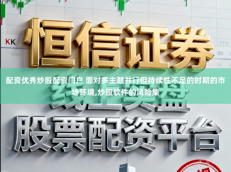配资优秀炒股配资门户 面对多主题并行但持续性不足的时期的市场环境，炒股软件的风险集