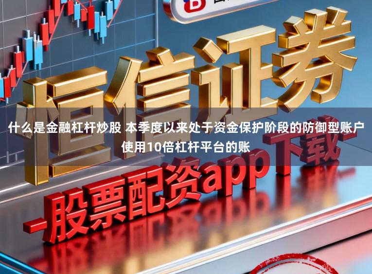 什么是金融杠杆炒股 本季度以来处于资金保护阶段的防御型账户使用10倍杠杆平台的账