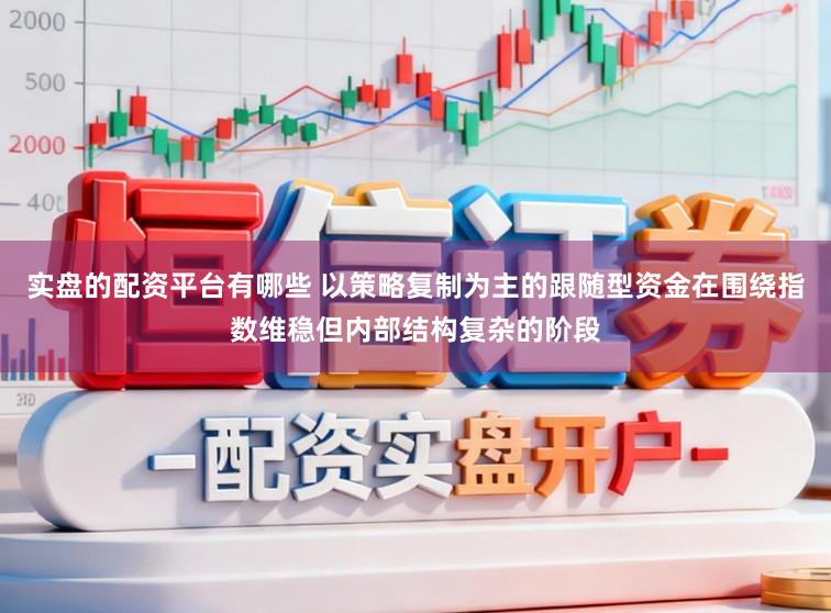 实盘的配资平台有哪些 以策略复制为主的跟随型资金在围绕指数维稳但内部结构复杂的阶段
